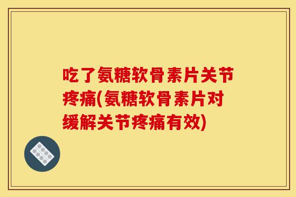 吃了氨糖软骨素片关节疼痛(氨糖软骨素片对缓解关节疼痛有效)