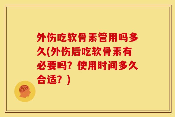 外伤吃软骨素管用吗多久(外伤后吃软骨素有必要吗？使用时间多久合适？)