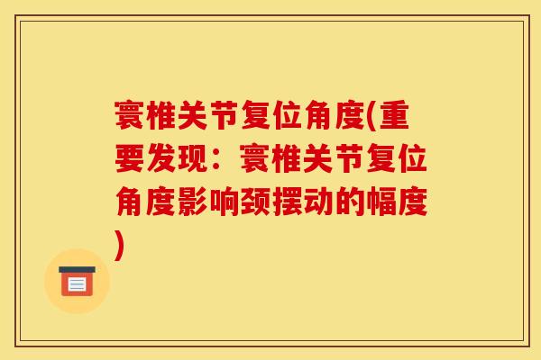 寰椎关节复位角度(重要发现：寰椎关节复位角度影响颈摆动的幅度)