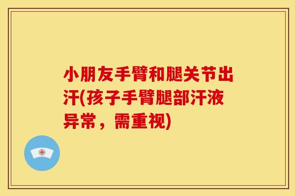 小朋友手臂和腿关节出汗(孩子手臂腿部汗液异常，需重视)