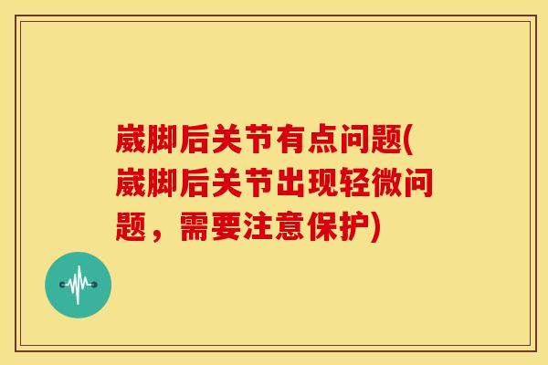 崴脚后关节有点问题(崴脚后关节出现轻微问题，需要注意保护)