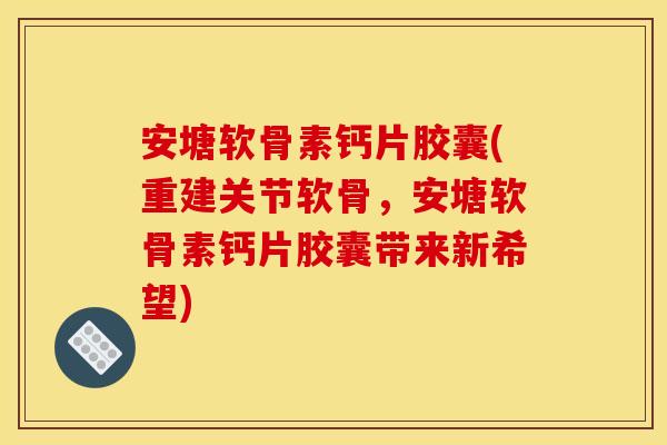 安塘软骨素钙片胶囊(重建关节软骨，安塘软骨素钙片胶囊带来新希望)