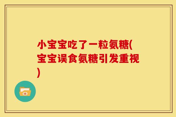 小宝宝吃了一粒氨糖(宝宝误食氨糖引发重视)