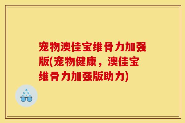 宠物澳佳宝维骨力加强版(宠物健康，澳佳宝维骨力加强版助力)