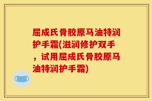屈成氏骨胶原马油特润护手霜(滋润修护双手,试用屈成氏骨胶原马油特润护手霜)-第1张图片-关节骑士 屈成氏骨胶原马油特润护手霜(滋润修护双手,试用屈成氏骨胶原马油特润护手霜)-第1张图片-关节骑士