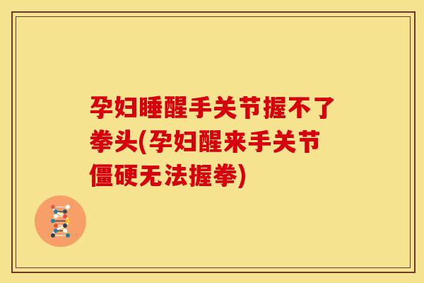 孕妇睡醒手关节握不了拳头(孕妇醒来手关节僵硬无法握拳)