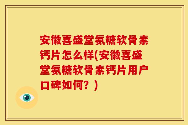 安徽喜盛堂氨糖软骨素钙片怎么样(安徽喜盛堂氨糖软骨素钙片用户口碑如何？)