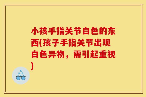 小孩手指关节白色的东西(孩子手指关节出现白色异物，需引起重视)