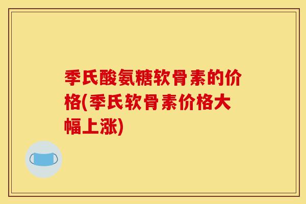 季氏酸氨糖软骨素的价格(季氏软骨素价格大幅上涨)