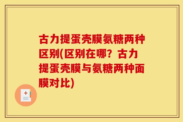 古力提蛋壳膜氨糖两种区别(区别在哪？古力提蛋壳膜与氨糖两种面膜对比)
