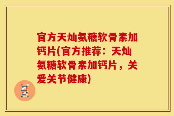 官方天灿氨糖软骨素加钙片(官方推荐：天灿氨糖软骨素加钙片，关爱关节健康)