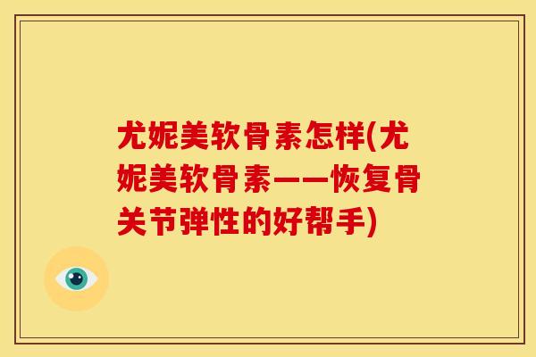 尤妮美软骨素怎样(尤妮美软骨素——恢复骨关节弹性的好帮手)