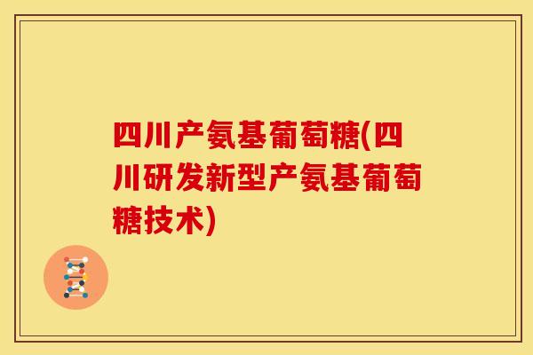 四川产氨基葡萄糖(四川研发新型产氨基葡萄糖技术)