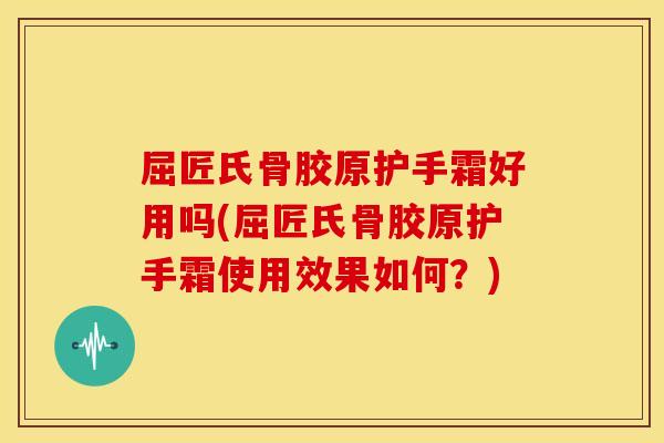屈匠氏骨胶原护手霜好用吗(屈匠氏骨胶原护手霜使用效果如何？)