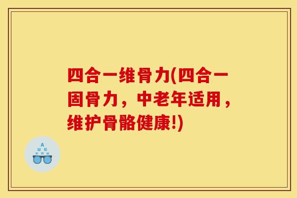四合一维骨力(四合一固骨力，中老年适用，维护骨骼健康!)