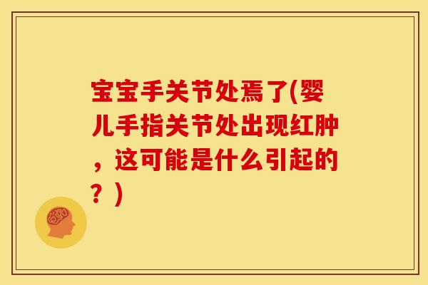 宝宝手关节处焉了(婴儿手指关节处出现红肿，这可能是什么引起的？)