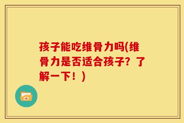 孩子能吃维骨力吗(维骨力是否适合孩子？了解一下！)
