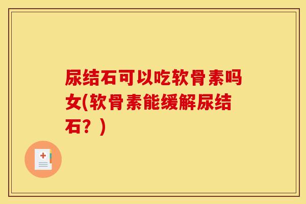 尿结石可以吃软骨素吗女(软骨素能缓解尿结石？)