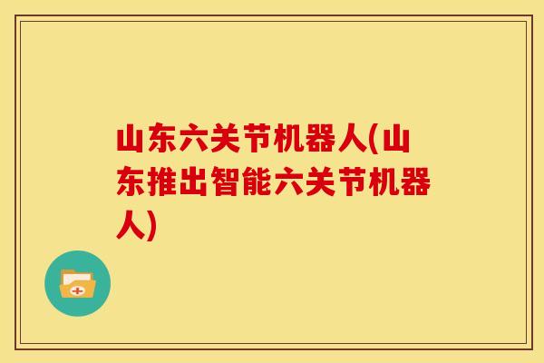 山东六关节机器人(山东推出智能六关节机器人)
