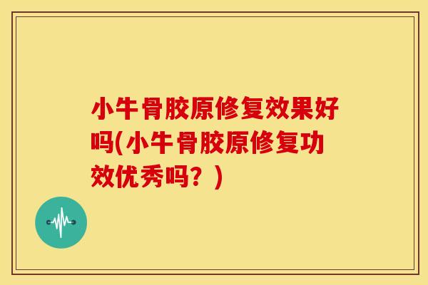 小牛骨胶原修复效果好吗(小牛骨胶原修复功效优秀吗？)