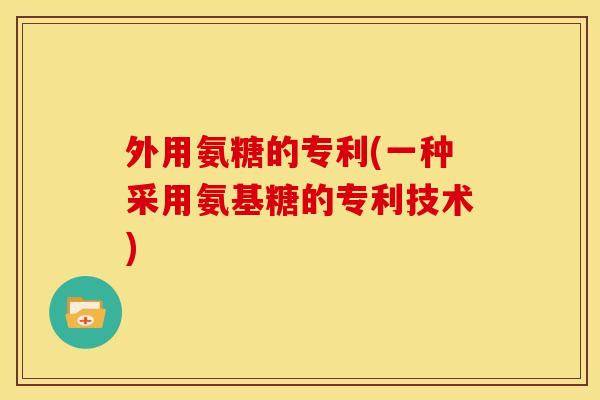 外用氨糖的专利(一种采用氨基糖的专利技术)