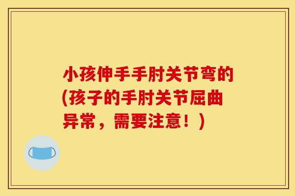 小孩伸手手肘关节弯的(孩子的手肘关节屈曲异常，需要注意！)