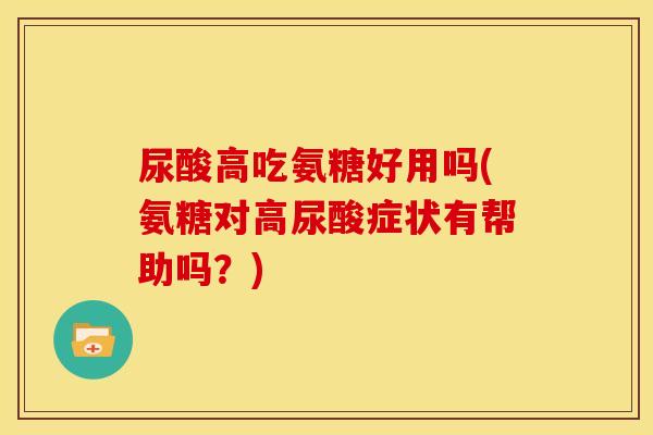 尿酸高吃氨糖好用吗(氨糖对高尿酸症状有帮助吗？)