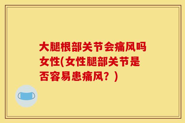 大腿根部关节会痛风吗女性(女性腿部关节是否容易患痛风？)