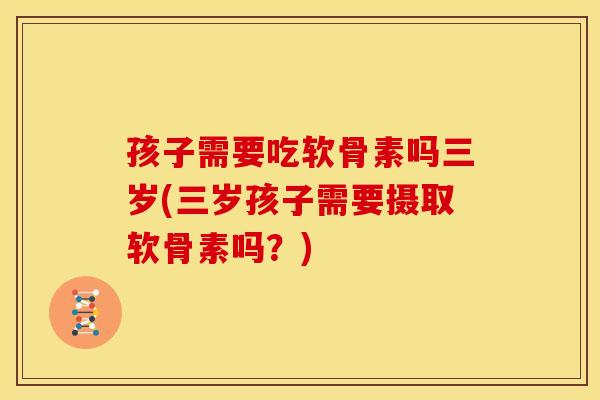 孩子需要吃软骨素吗三岁(三岁孩子需要摄取软骨素吗？)