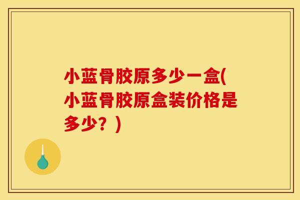 小蓝骨胶原多少一盒(小蓝骨胶原盒装价格是多少？)