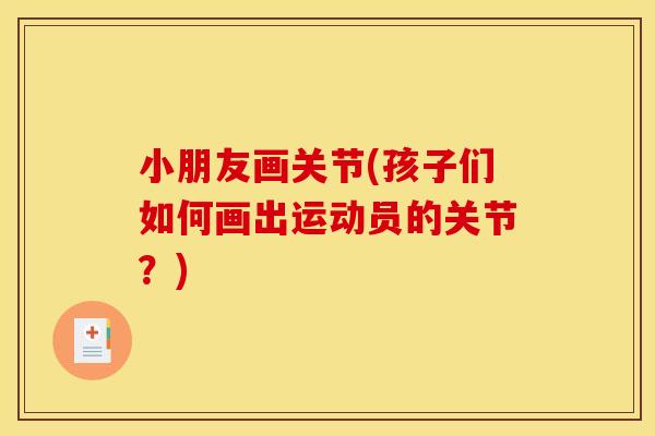 小朋友画关节(孩子们如何画出运动员的关节？)
