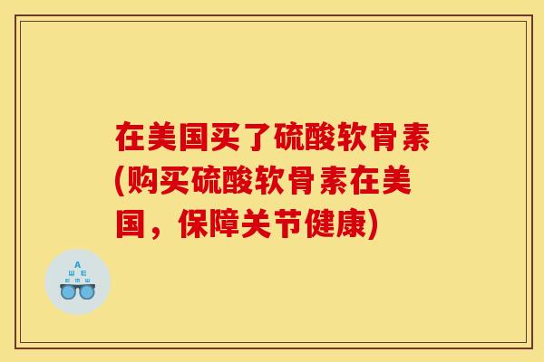 在美国买了硫酸软骨素(购买硫酸软骨素在美国，保障关节健康)