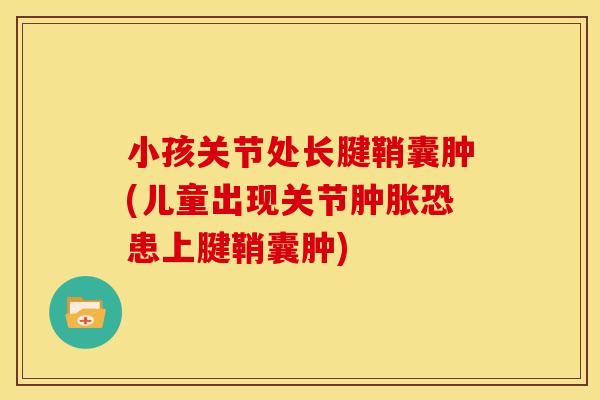 小孩关节处长腱鞘囊肿(儿童出现关节肿胀恐患上腱鞘囊肿)