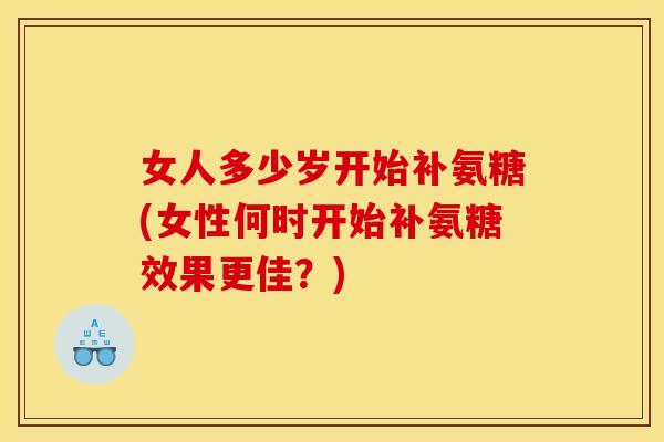 女人多少岁开始补氨糖(女性何时开始补氨糖效果更佳？)