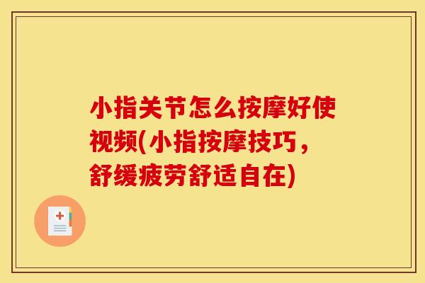 小指关节怎么按摩好使视频(小指按摩技巧，舒缓疲劳舒适自在)