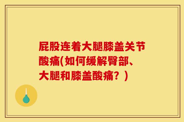 屁股连着大腿膝盖关节酸痛(如何缓解臀部、大腿和膝盖酸痛？)