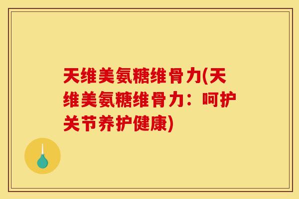 天维美氨糖维骨力(天维美氨糖维骨力：呵护关节养护健康)