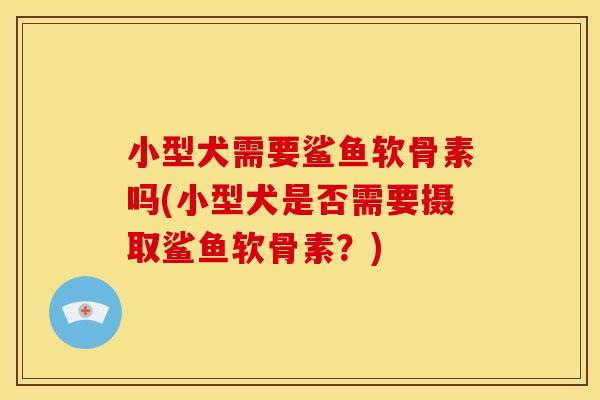 小型犬需要鲨鱼软骨素吗(小型犬是否需要摄取鲨鱼软骨素？)