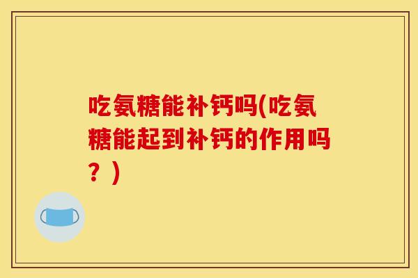 吃氨糖能补钙吗(吃氨糖能起到补钙的作用吗？)