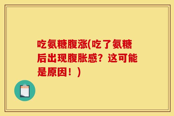 吃氨糖腹涨(吃了氨糖后出现腹胀感？这可能是原因！)
