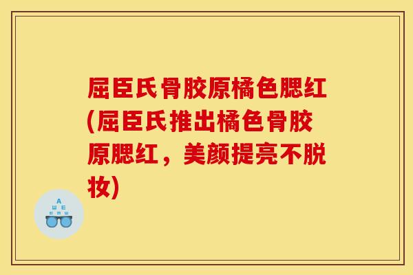 屈臣氏骨胶原橘色腮红(屈臣氏推出橘色骨胶原腮红，美颜提亮不脱妆)