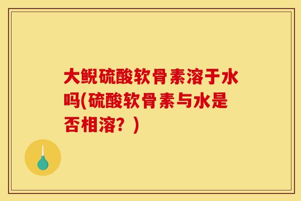 大鲵硫酸软骨素溶于水吗(硫酸软骨素与水是否相溶？)