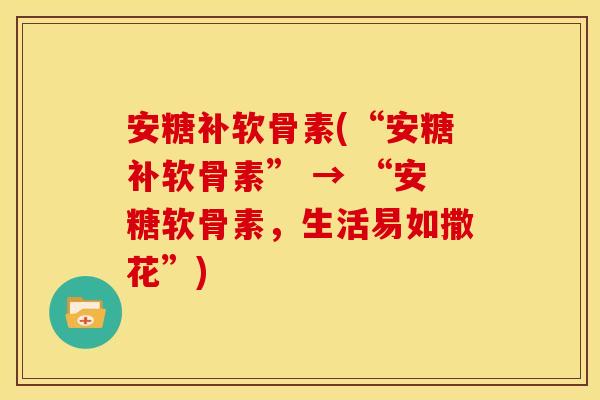 安糖补软骨素(“安糖补软骨素” → “安糖软骨素，生活易如撒花”)