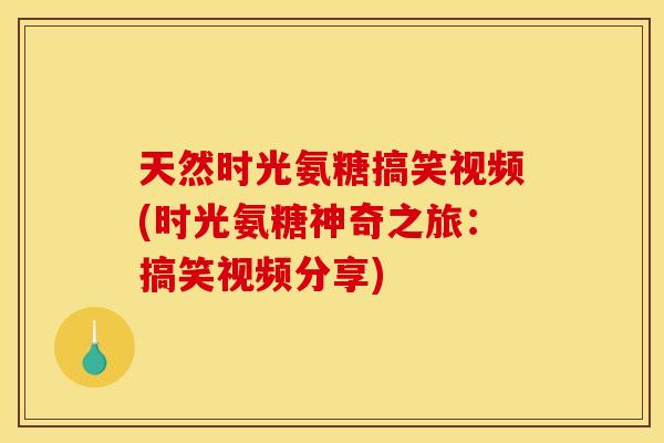 天然时光氨糖搞笑视频(时光氨糖神奇之旅：搞笑视频分享)