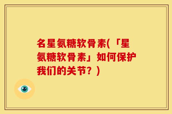 名星氨糖软骨素(「星氨糖软骨素」如何保护我们的关节？)