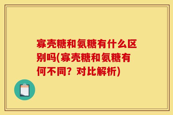 寡壳糖和氨糖有什么区别吗(寡壳糖和氨糖有何不同？对比解析)