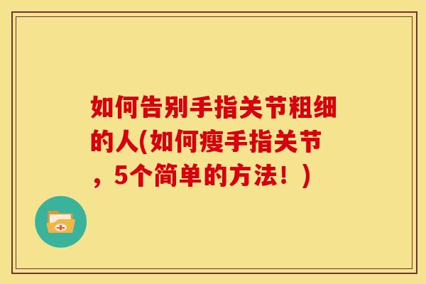 如何告别手指关节粗细的人(如何瘦手指关节，5个简单的方法！)