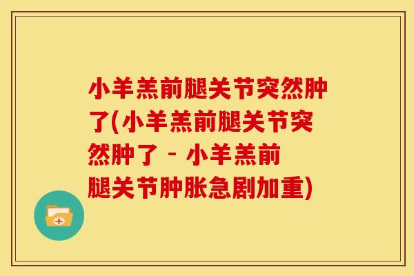 小羊羔前腿关节突然肿了(小羊羔前腿关节突然肿了 - 小羊羔前腿关节肿胀急剧加重)