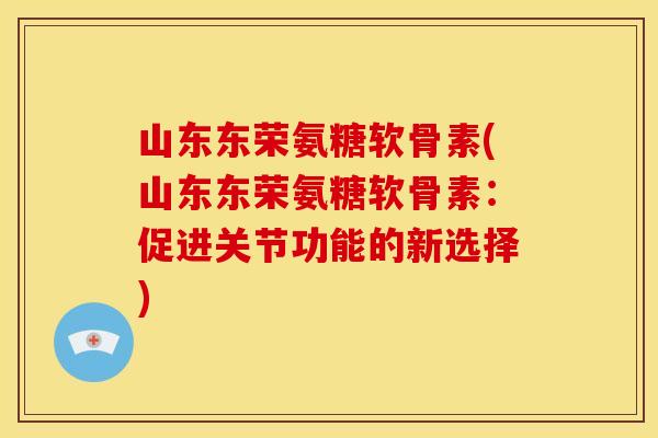 山东东荣氨糖软骨素(山东东荣氨糖软骨素：促进关节功能的新选择)