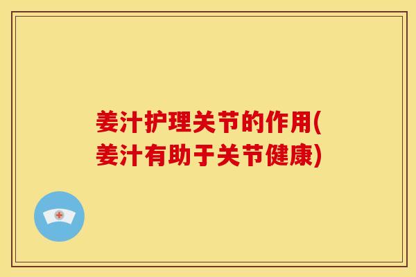 姜汁护理关节的作用(姜汁有助于关节健康)